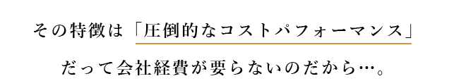 その特徴は「圧倒的なコストパフォーマンス」だって会社経費が要らないのだから…。